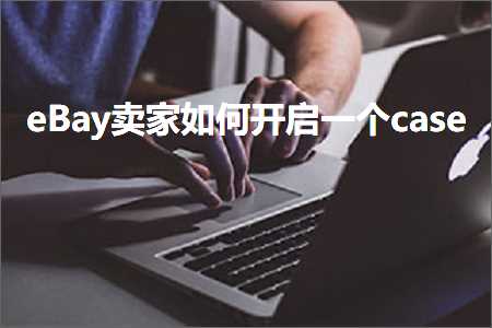 跨境电商知识:eBay卖家如何开启一个case